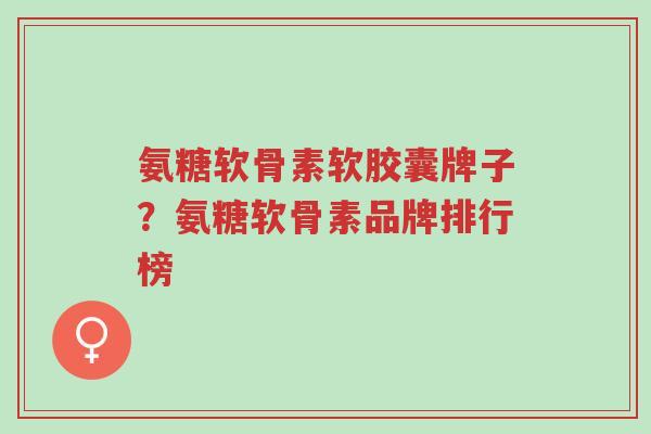 氨糖软骨素软胶囊牌子?氨糖软骨素品牌排行榜-第1张图片-超越 氨糖软骨素软胶囊牌子?氨糖软骨素品牌排行榜-第1张图片-超越