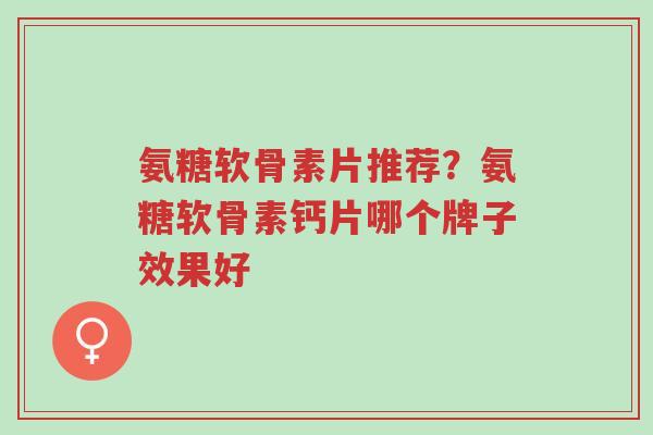 氨糖软骨素片推荐?氨糖软骨素钙片哪个牌子效果好-第1张图片-超越 氨糖软骨素片推荐?氨糖软骨素钙片哪个牌子效果好-第1张图片-超越
