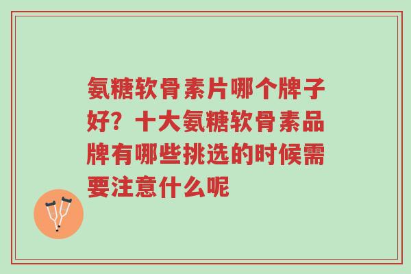 氨糖软骨素片哪个牌子好?十大氨糖软骨素品牌有哪些挑选的时候需要注意什么呢-第1张图片-超越 氨糖软骨素片哪个牌子好?十大氨糖软骨素品牌有哪些挑选的时候需要注意什么呢-第1张图片-超越