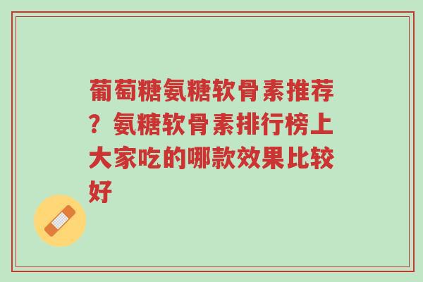 葡萄糖氨糖软骨素推荐?氨糖软骨素排行榜上大家吃的哪款效果比较好-第1张图片-超越 葡萄糖氨糖软骨素推荐?氨糖软骨素排行榜上大家吃的哪款效果比较好-第1张图片-超越