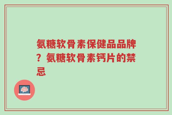 氨糖软骨素保健品品牌?氨糖软骨素钙片的禁忌-第1张图片-超越 氨糖软骨素保健品品牌?氨糖软骨素钙片的禁忌-第1张图片-超越