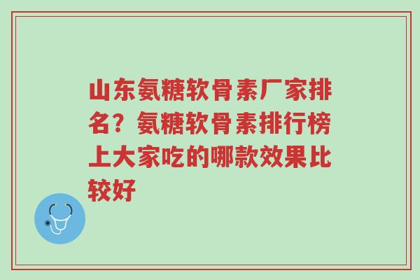 山东氨糖软骨素厂家排名?氨糖软骨素排行榜上大家吃的哪款效果比较好-第1张图片-超越 山东氨糖软骨素厂家排名?氨糖软骨素排行榜上大家吃的哪款效果比较好-第1张图片-超越