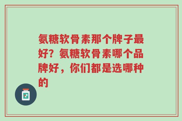 氨糖软骨素那个牌子最好?氨糖软骨素哪个品牌好,你们都是选哪种的-第1张图片-超越 氨糖软骨素那个牌子最好?氨糖软骨素哪个品牌好,你们都是选哪种的-第1张图片-超越