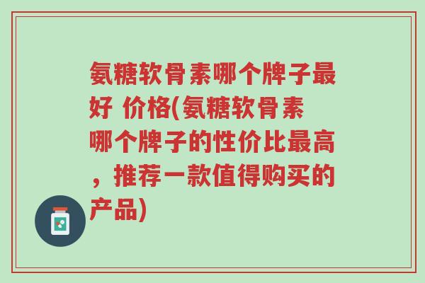 氨糖软骨素哪个牌子最好 价格(氨糖软骨素哪个牌子的性价比最高,推荐一款值得购买的产品)-第1张图片-超越 氨糖软骨素哪个牌子最好 价格(氨糖软骨素哪个牌子的性价比最高,推荐一款值得购买的产品)-第1张图片-超越