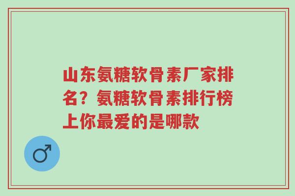 山东氨糖软骨素厂家排名?氨糖软骨素排行榜上你最爱的是哪款-第1张图片-超越 山东氨糖软骨素厂家排名?氨糖软骨素排行榜上你最爱的是哪款-第1张图片-超越