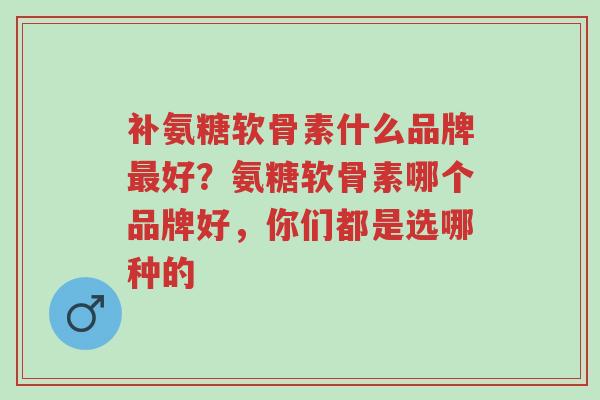 补氨糖软骨素什么品牌最好?氨糖软骨素哪个品牌好,你们都是选哪种的-第1张图片-超越 补氨糖软骨素什么品牌最好?氨糖软骨素哪个品牌好,你们都是选哪种的-第1张图片-超越
