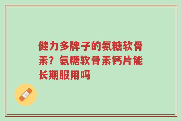 健力多牌子的氨糖软骨素?氨糖软骨素钙片能长期服用吗-第1张图片-超越 健力多牌子的氨糖软骨素?氨糖软骨素钙片能长期服用吗-第1张图片-超越
