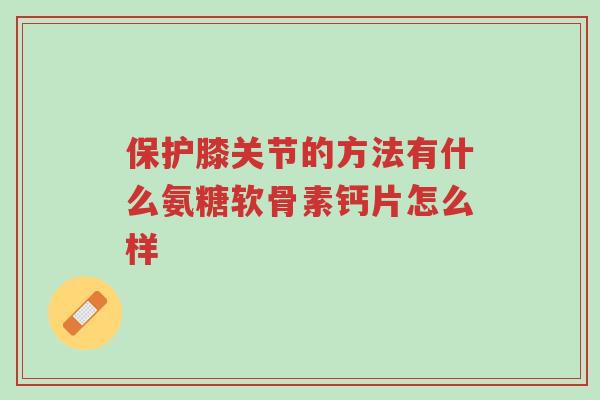 保护膝关节的方法有什么氨糖软骨素钙片怎么样-第1张图片-超越 保护膝关节的方法有什么氨糖软骨素钙片怎么样-第1张图片-超越