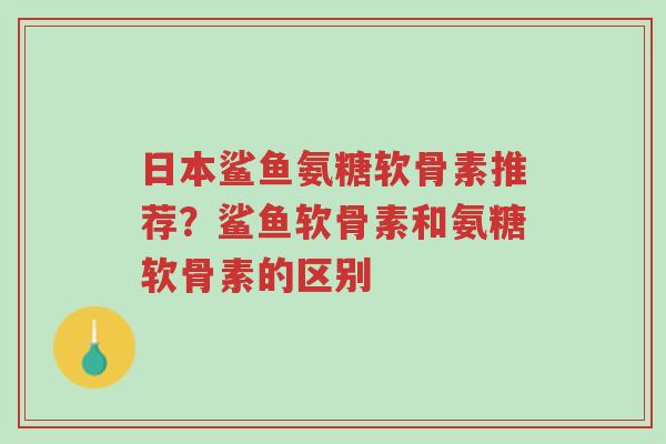 日本鲨鱼氨糖软骨素推荐?鲨鱼软骨素和氨糖软骨素的区别-第1张图片-超越 日本鲨鱼氨糖软骨素推荐?鲨鱼软骨素和氨糖软骨素的区别-第1张图片-超越