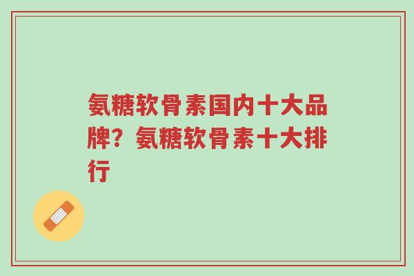 氨糖软骨素国内十大品牌?氨糖软骨素十大排行-第1张图片-超越 氨糖软骨素国内十大品牌?氨糖软骨素十大排行-第1张图片-超越