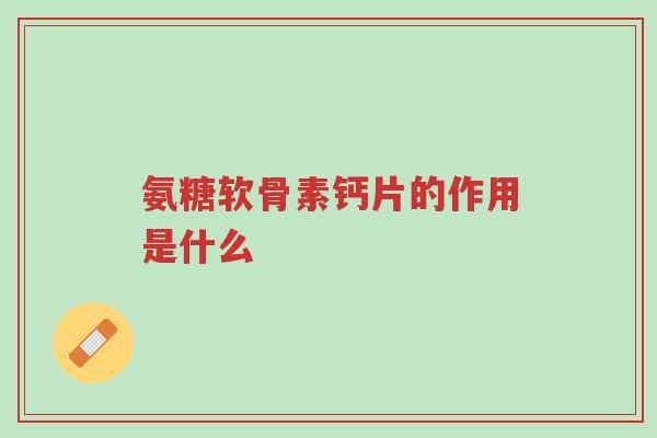 氨糖软骨素钙片的作用是什么-第1张图片-超越 氨糖软骨素钙片的作用是什么-第1张图片-超越