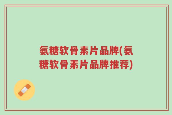 氨糖软骨素片品牌(氨糖软骨素片品牌推荐)-第1张图片-超越 氨糖软骨素片品牌(氨糖软骨素片品牌推荐)-第1张图片-超越