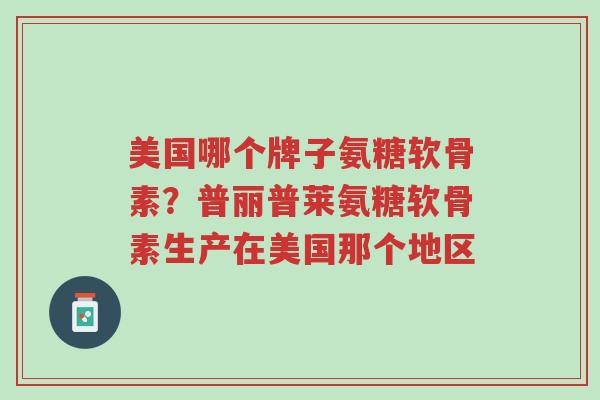 美国哪个牌子氨糖软骨素?普丽普莱氨糖软骨素生产在美国那个地区-第1张图片-超越 美国哪个牌子氨糖软骨素?普丽普莱氨糖软骨素生产在美国那个地区-第1张图片-超越