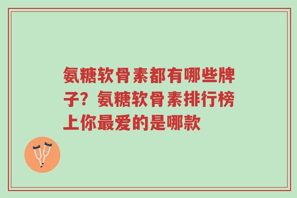 氨糖软骨素都有哪些牌子?氨糖软骨素排行榜上你最爱的是哪款-第1张图片-超越 氨糖软骨素都有哪些牌子?氨糖软骨素排行榜上你最爱的是哪款-第1张图片-超越