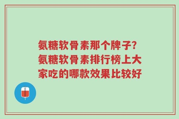 氨糖软骨素那个牌子?氨糖软骨素排行榜上大家吃的哪款效果比较好-第1张图片-超越 氨糖软骨素那个牌子?氨糖软骨素排行榜上大家吃的哪款效果比较好-第1张图片-超越