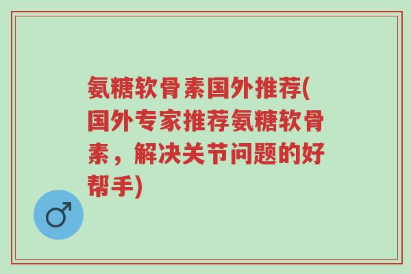 氨糖软骨素国外推荐(国外专家推荐氨糖软骨素,解决关节问题的好帮手)-第1张图片-超越 氨糖软骨素国外推荐(国外专家推荐氨糖软骨素,解决关节问题的好帮手)-第1张图片-超越