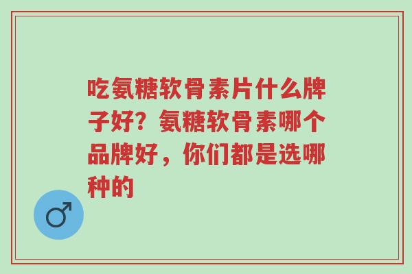 吃氨糖软骨素片什么牌子好?氨糖软骨素哪个品牌好,你们都是选哪种的-第1张图片-超越 吃氨糖软骨素片什么牌子好?氨糖软骨素哪个品牌好,你们都是选哪种的-第1张图片-超越