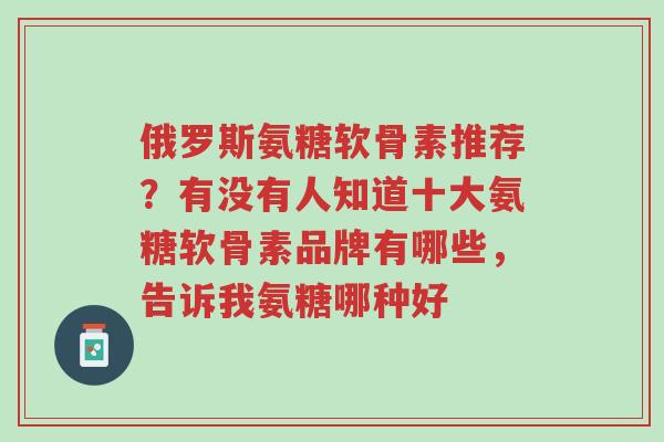 俄罗斯氨糖软骨素推荐?有没有人知道十大氨糖软骨素品牌有哪些,告诉我氨糖哪种好-第1张图片-超越 俄罗斯氨糖软骨素推荐?有没有人知道十大氨糖软骨素品牌有哪些,告诉我氨糖哪种好-第1张图片-超越