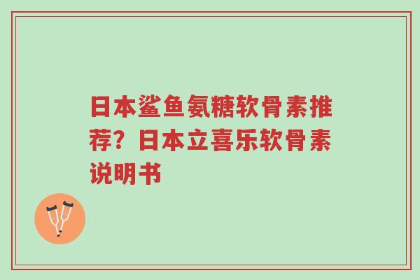 日本鲨鱼氨糖软骨素推荐?日本立喜乐软骨素说明书-第1张图片-超越 日本鲨鱼氨糖软骨素推荐?日本立喜乐软骨素说明书-第1张图片-超越