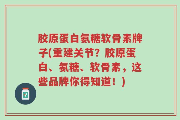 胶原蛋白氨糖软骨素牌子(重建关节？胶原蛋白、氨糖、软骨素，这些品牌你得知道！)-第1张图片-超越