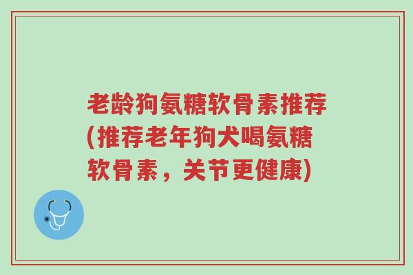 老龄狗氨糖软骨素推荐(推荐老年狗犬喝氨糖软骨素,关节更健康)-第1张图片-超越 老龄狗氨糖软骨素推荐(推荐老年狗犬喝氨糖软骨素,关节更健康)-第1张图片-超越