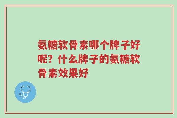 氨糖软骨素哪个牌子好呢?什么牌子的氨糖软骨素效果好-第1张图片-超越 氨糖软骨素哪个牌子好呢?什么牌子的氨糖软骨素效果好-第1张图片-超越
