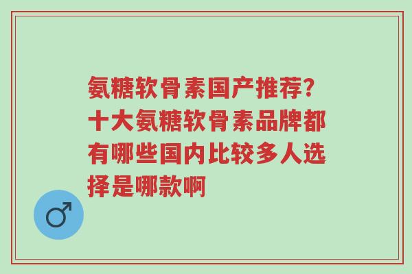 氨糖软骨素国产推荐?十大氨糖软骨素品牌都有哪些国内比较多人选择是哪款啊-第1张图片-超越 氨糖软骨素国产推荐?十大氨糖软骨素品牌都有哪些国内比较多人选择是哪款啊-第1张图片-超越