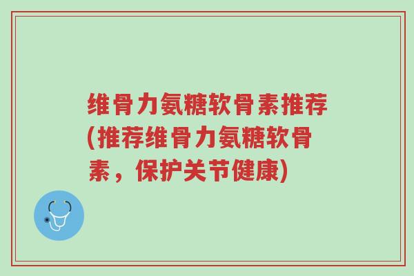 维骨力氨糖软骨素推荐(推荐维骨力氨糖软骨素,保护关节健康)-第1张图片-超越 维骨力氨糖软骨素推荐(推荐维骨力氨糖软骨素,保护关节健康)-第1张图片-超越