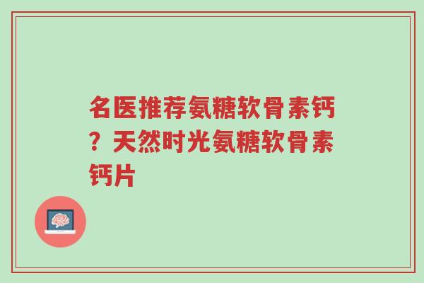 名医推荐氨糖软骨素钙?天然时光氨糖软骨素钙片-第1张图片-超越 名医推荐氨糖软骨素钙?天然时光氨糖软骨素钙片-第1张图片-超越