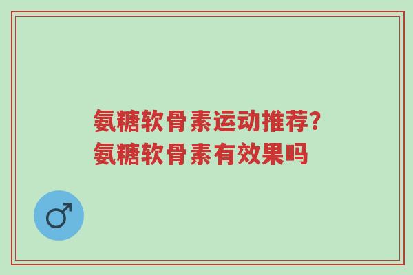 氨糖软骨素运动推荐?氨糖软骨素有效果吗-第1张图片-超越 氨糖软骨素运动推荐?氨糖软骨素有效果吗-第1张图片-超越