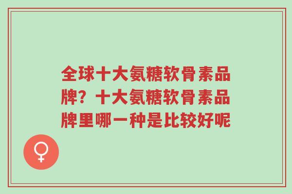 全球十大氨糖软骨素品牌？十大氨糖软骨素品牌里哪一种是比较好呢-第1张图片-超越