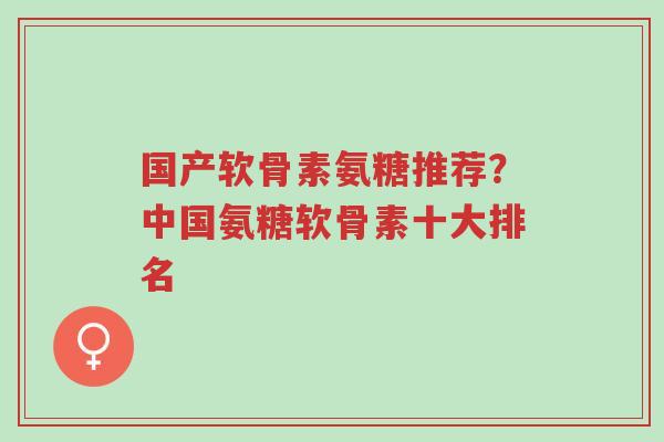 国产软骨素氨糖推荐?中国氨糖软骨素十大排名-第1张图片-超越 国产软骨素氨糖推荐?中国氨糖软骨素十大排名-第1张图片-超越