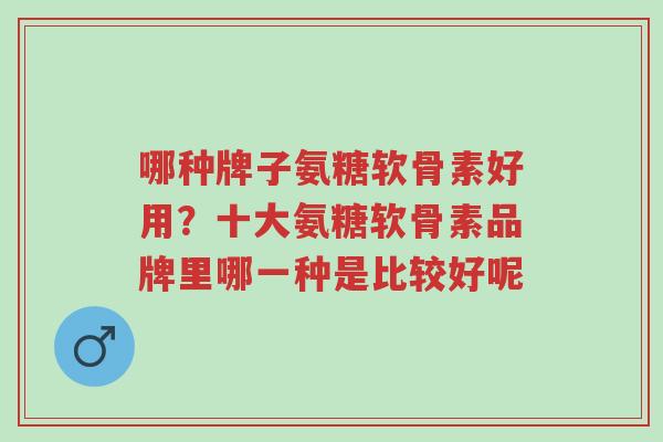 哪种牌子氨糖软骨素好用?十大氨糖软骨素品牌里哪一种是比较好呢-第1张图片-超越 哪种牌子氨糖软骨素好用?十大氨糖软骨素品牌里哪一种是比较好呢-第1张图片-超越