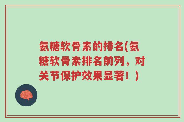 氨糖软骨素的排名(氨糖软骨素排名前列,对关节保护效果显著!)-第1张图片-超越 氨糖软骨素的排名(氨糖软骨素排名前列,对关节保护效果显著!)-第1张图片-超越