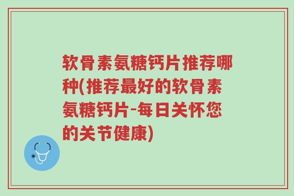 软骨素氨糖钙片推荐哪种(推荐最好的软骨素氨糖钙片-每日关怀您的关节健康)-第1张图片-超越