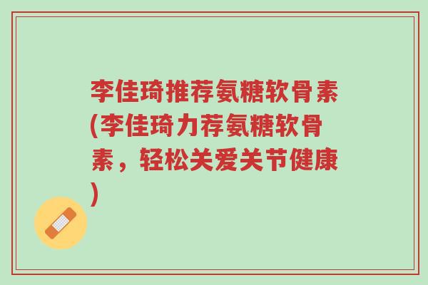 李佳琦推荐氨糖软骨素(李佳琦力荐氨糖软骨素，轻松关爱关节健康)-第1张图片-超越