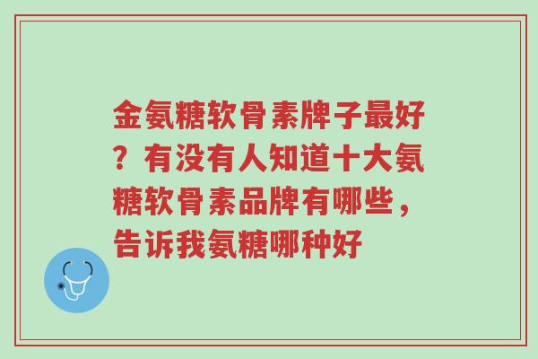 金氨糖软骨素牌子最好?有没有人知道十大氨糖软骨素品牌有哪些,告诉我氨糖哪种好-第1张图片-超越 金氨糖软骨素牌子最好?有没有人知道十大氨糖软骨素品牌有哪些,告诉我氨糖哪种好-第1张图片-超越