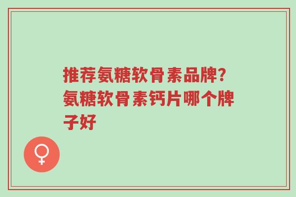 推荐氨糖软骨素品牌?氨糖软骨素钙片哪个牌子好-第1张图片-超越 推荐氨糖软骨素品牌?氨糖软骨素钙片哪个牌子好-第1张图片-超越