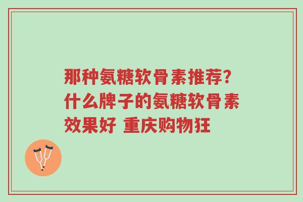 那种氨糖软骨素推荐?什么牌子的氨糖软骨素效果好 重庆购物狂-第1张图片-超越 那种氨糖软骨素推荐?什么牌子的氨糖软骨素效果好 重庆购物狂-第1张图片-超越