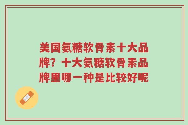 美国氨糖软骨素十大品牌?十大氨糖软骨素品牌里哪一种是比较好呢-第1张图片-超越 美国氨糖软骨素十大品牌?十大氨糖软骨素品牌里哪一种是比较好呢-第1张图片-超越