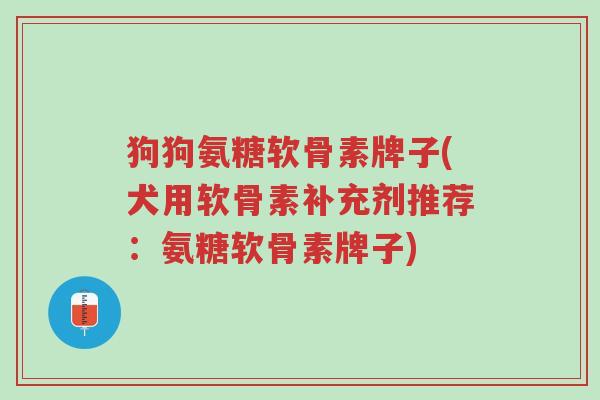 狗狗氨糖软骨素牌子(犬用软骨素补充剂推荐:氨糖软骨素牌子)-第1张图片-超越 狗狗氨糖软骨素牌子(犬用软骨素补充剂推荐:氨糖软骨素牌子)-第1张图片-超越