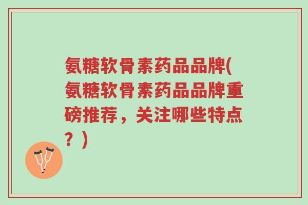 氨糖软骨素药品品牌(氨糖软骨素药品品牌重磅推荐,关注哪些特点?)-第1张图片-超越 氨糖软骨素药品品牌(氨糖软骨素药品品牌重磅推荐,关注哪些特点?)-第1张图片-超越