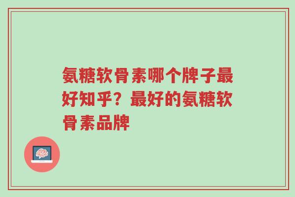 氨糖软骨素哪个牌子最好知乎?最好的氨糖软骨素品牌-第1张图片-超越 氨糖软骨素哪个牌子最好知乎?最好的氨糖软骨素品牌-第1张图片-超越