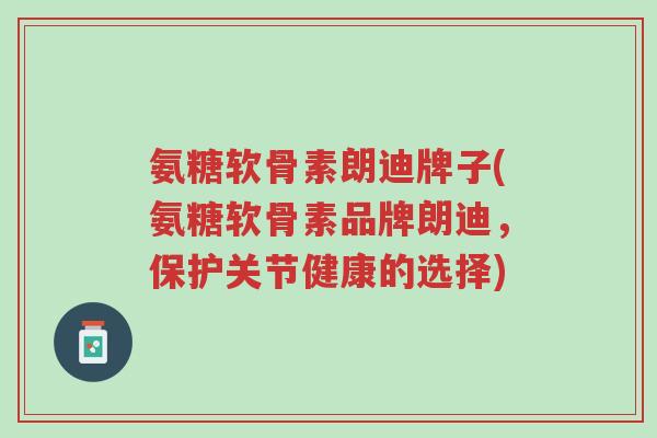 氨糖软骨素朗迪牌子(氨糖软骨素品牌朗迪,保护关节健康的选择)-第1张图片-超越 氨糖软骨素朗迪牌子(氨糖软骨素品牌朗迪,保护关节健康的选择)-第1张图片-超越