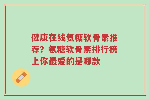 健康在线氨糖软骨素推荐?氨糖软骨素排行榜上你最爱的是哪款-第1张图片-超越 健康在线氨糖软骨素推荐?氨糖软骨素排行榜上你最爱的是哪款-第1张图片-超越