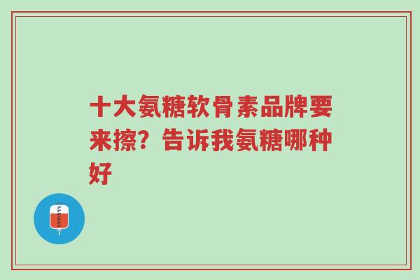十大氨糖软骨素品牌要来擦?告诉我氨糖哪种好-第1张图片-超越 十大氨糖软骨素品牌要来擦?告诉我氨糖哪种好-第1张图片-超越