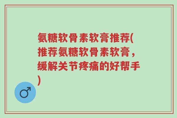 氨糖软骨素软膏推荐(推荐氨糖软骨素软膏,缓解关节疼痛的好帮手)-第1张图片-超越 氨糖软骨素软膏推荐(推荐氨糖软骨素软膏,缓解关节疼痛的好帮手)-第1张图片-超越