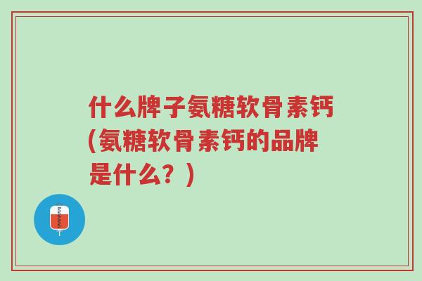 什么牌子氨糖软骨素钙(氨糖软骨素钙的品牌是什么?)-第1张图片-超越 什么牌子氨糖软骨素钙(氨糖软骨素钙的品牌是什么?)-第1张图片-超越