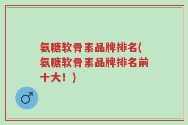 氨糖软骨素品牌排名(氨糖软骨素品牌排名前十大!)-第1张图片-超越 氨糖软骨素品牌排名(氨糖软骨素品牌排名前十大!)-第1张图片-超越