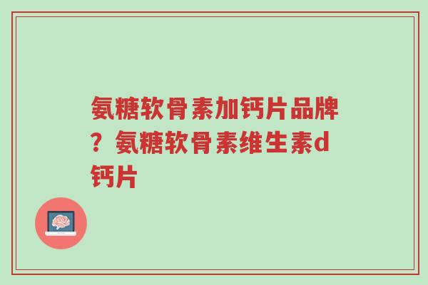 氨糖软骨素加钙片品牌?氨糖软骨素维生素d钙片-第1张图片-超越 氨糖软骨素加钙片品牌?氨糖软骨素维生素d钙片-第1张图片-超越